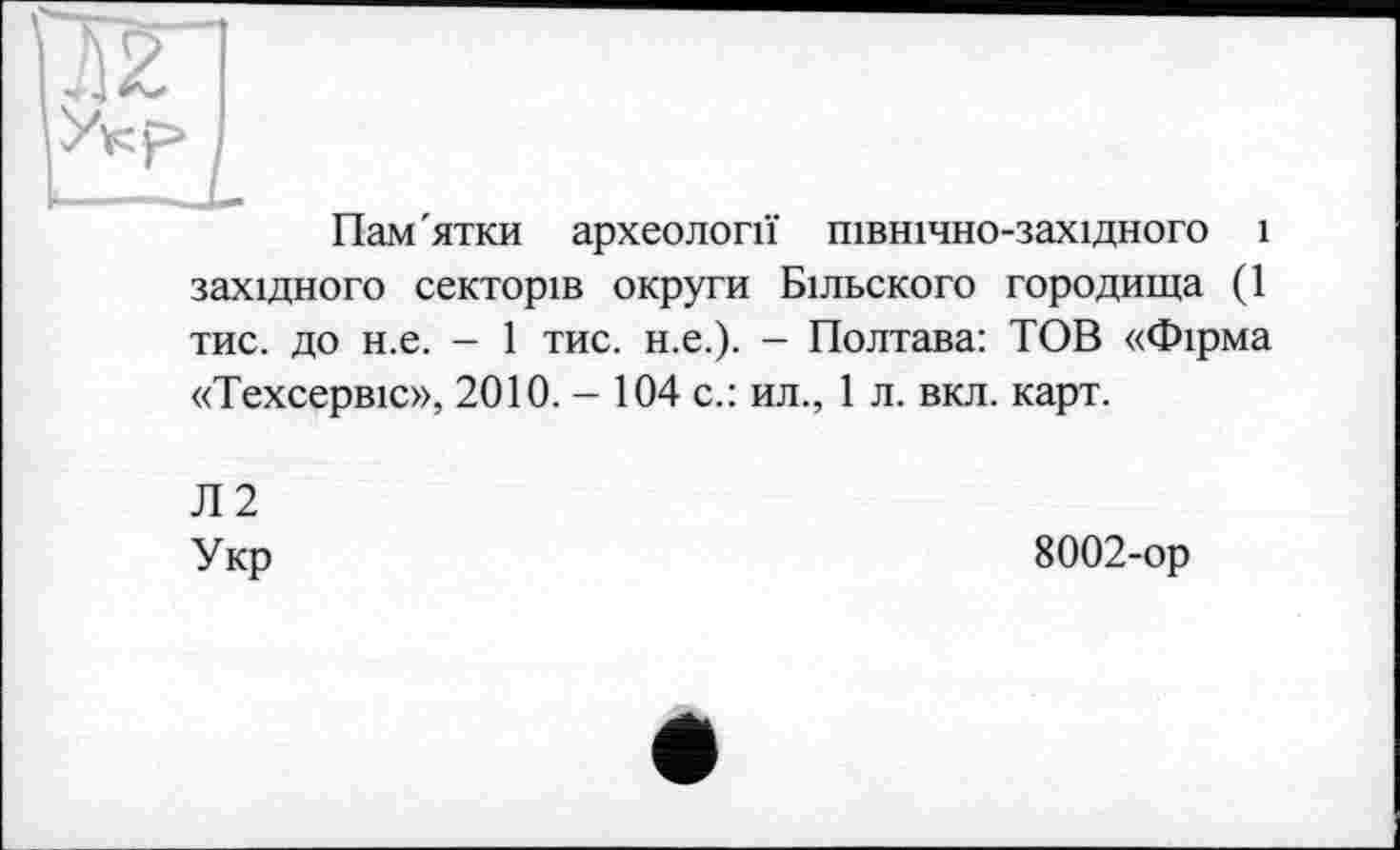 ﻿Укр /
Пам'ятки археології північно-західного і західного секторів округи Більского городища (1 тис. до н.е. - 1 тис. н.е.). - Полтава: ТОВ «Фірма «Техсервіс», 2010. - 104 с.: ил., 1 л. вкл. карт.
Л2 Укр
8002-ор